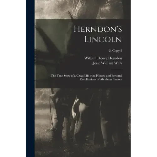 Herndon's Lincoln: the True Story of a Great Life: the History and Personal Recollections of Abraham Lincoln; 2, copy 5