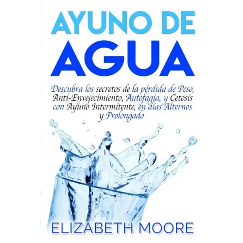 Ayuno de Agua: Descubra los secretos de la pérdida de Peso, Anti-Envejecimiento, Autofagia, y Cetosis con Ayuno Intermitente, en días