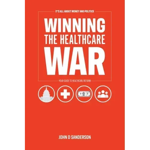 It's All About Money and Politics: Winning the Healthcare War: Your Guide to Healthcare Reform