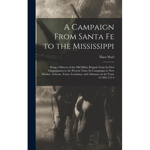 A Campaign From Santa Fe to the Mississippi; Being a History of the old Sibley Brigade From its First Organization to the Present Time; its Campaigns