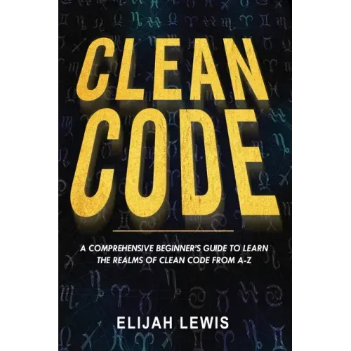 Clean Code: A Comprehensive Beginner's Guide to Learn the Realms of Clean Code From A-Z