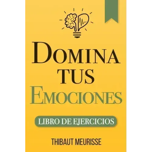 Domina Tus Emociones: Una guía práctica para superar la negatividad y controlar mejor tus emociones (Libro de Ejercicios)