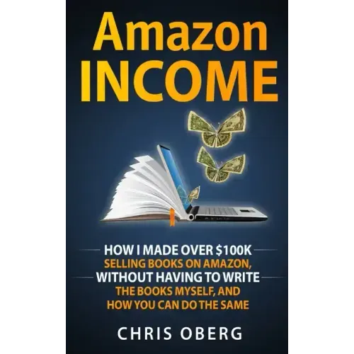 Amazon Income: How I Made Over $100K Selling Books On Amazon, Without Having To Write The Books Myself, And How You Can Do The Same