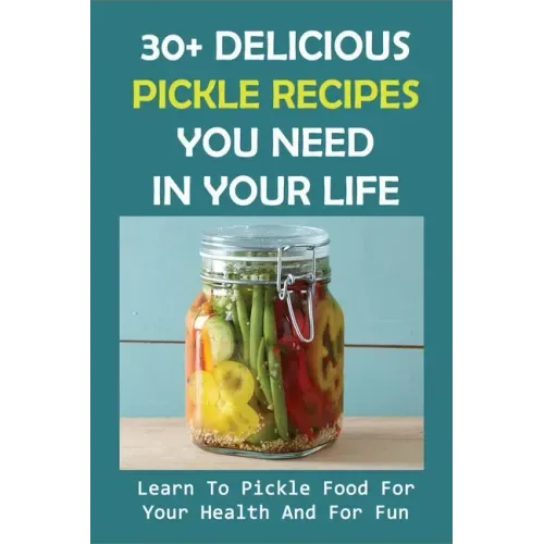 30+ Delicious Pickle Recipes You Need In Your Life: Learn To Pickle Food For Your Health And For Fun: Pickling Recipe Guide