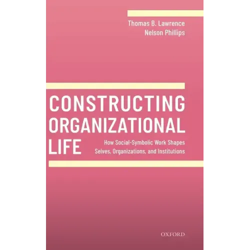 Constructing Organizational Life: How Social-Symbolic Work Shapes Selves, Organizations, and Institutions