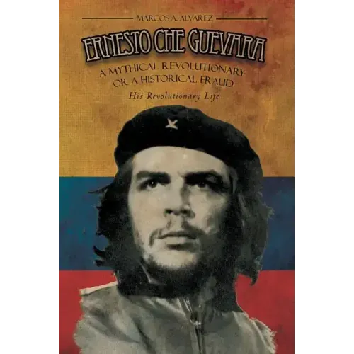 Ernesto Che Guevara: A Mythical Revolutionary or a Historical Fraud: His Revolutionary Life