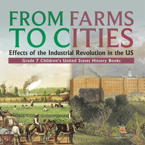 From Farms to Cities Effects of the Industrial Revolution in the US Grade 7 Children's United States History Books: Effects of the Industrial Revoluti