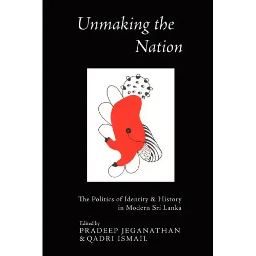 Unmaking the Nation: The Politics of Identity and History in Modern Sri Lanka