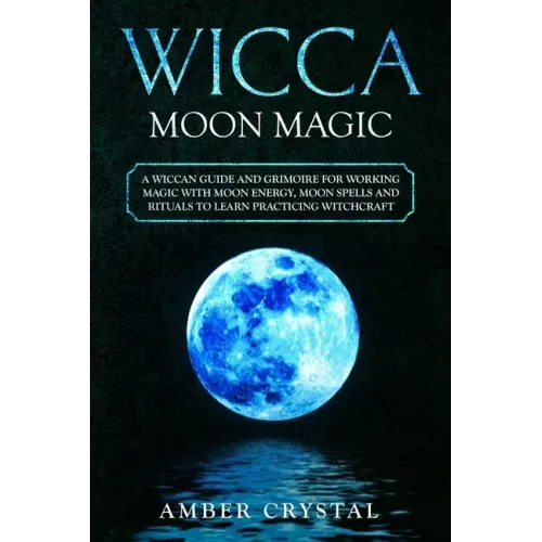 Wicca Moon Magic: A Wiccan Guide and Grimoire for Working Magic with Moon Energy, Moon Spells and Rituals to Learn Practicing Witchcraft