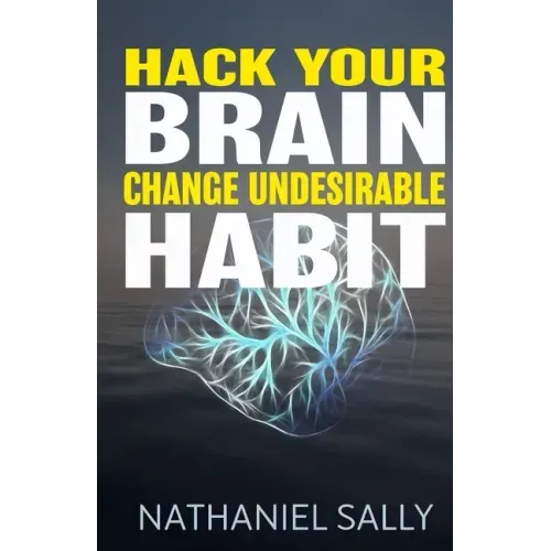 Hack Your Brain: Change Undesirable Habit: Change bad habits and Form Good Ones, Overcome Addictions, Transform Your Life and Be More Productive