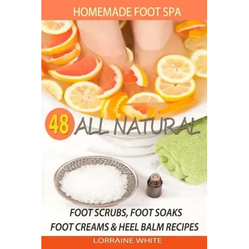 Homemade Foot Spa: 48 All Natural Foot Scrubs, Foot Soaks, Foot Creams & Heel Balm Recipes: For Tired Feet, Dry Skin, Foot Odor & Other Foot Problems