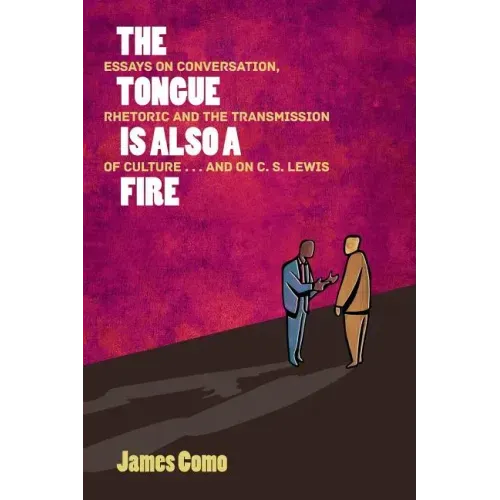 The Tongue is Also a Fire: Essays on Conversation, Rhetoric and the Transmission of Culture . . . and on C. S. Lewis