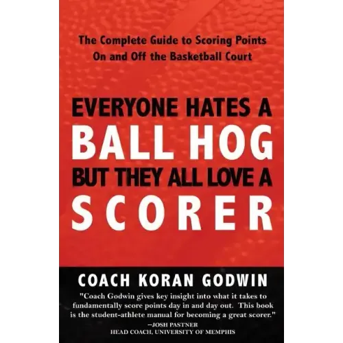Everyone Hates A Ball Hog But They All Love A Scorer: The Complete Guide To Scoring Points On And Off The Basketball Court