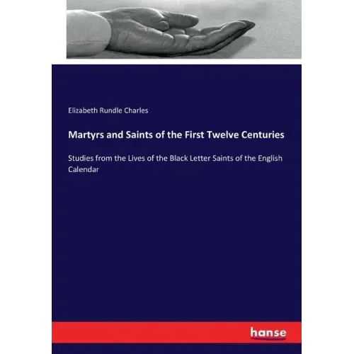 Martyrs and Saints of the First Twelve Centuries: Studies from the Lives of the Black Letter Saints of the English Calendar