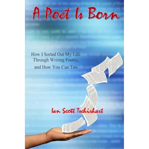 A Poet Is Born: How I Sorted Out My Life Through Writing Poetry, And How You Can Too