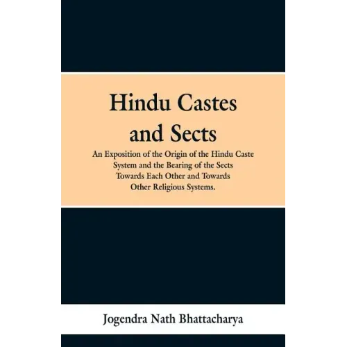 Hindu Castes and Sects: An Exposition of the Origin of the Hindu Caste System and the Bearing of the Sects Towards Each Other and Towards Other Religi
