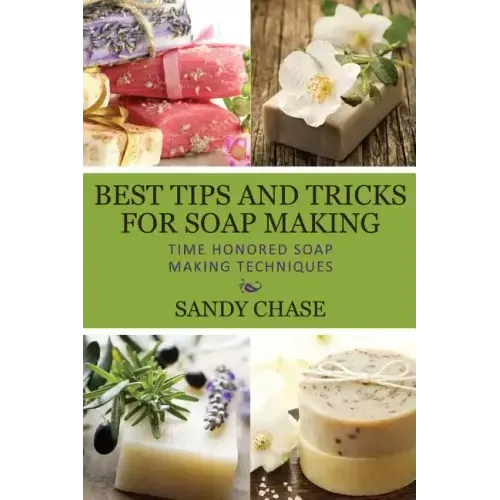 Best Tips And Tricks For Soap Making: Time Honored Soap Making Techniques