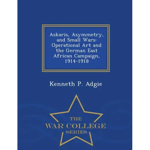 Askaris, Asymmetry, and Small Wars: Operational Art and the German East African Campaign, 1914-1918 - War College Series