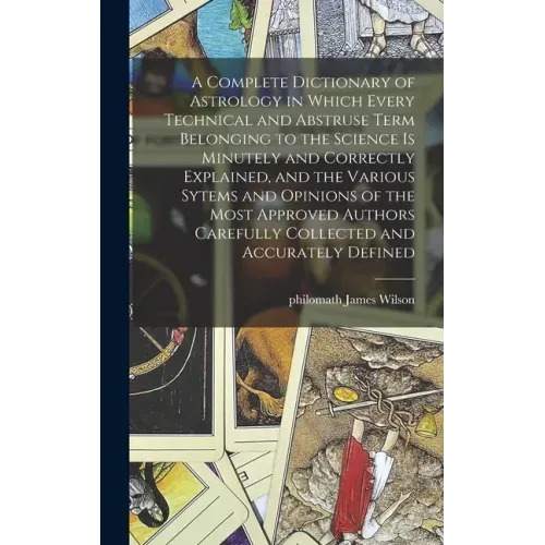 A Complete Dictionary of Astrology in Which Every Technical and Abstruse Term Belonging to the Science is Minutely and Correctly Explained, and the Va