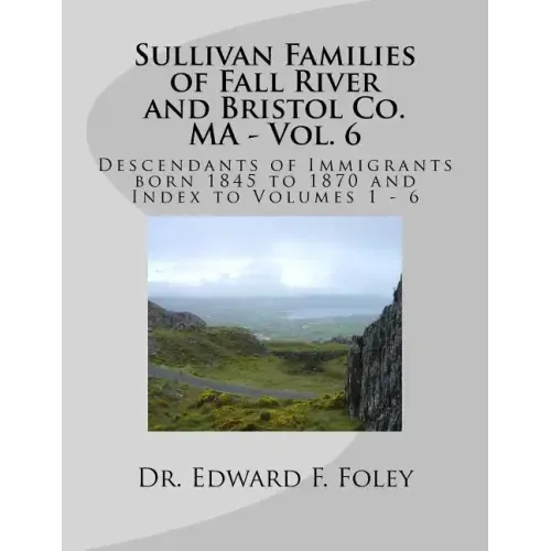 Sullivan Families of Fall River and Bristol Co. MA - Vol. 6: Descendants of Immigrants born 1845 to 1870