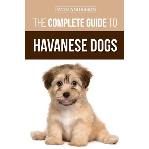 The Complete Guide to Havanese Dogs: Everything You Need To Know To Successfully Find, Raise, Train, and Love Your New Havanese Puppy