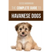 The Complete Guide to Havanese Dogs: Everything You Need To Know To Successfully Find, Raise, Train, and Love Your New Havanese Puppy