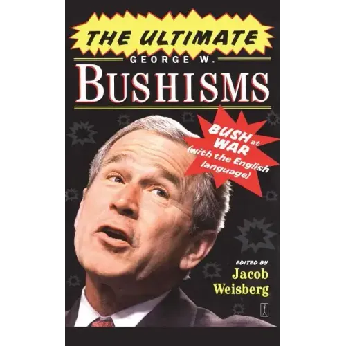 The Ultimate George W. Bushisms: Bush at War with the English Language