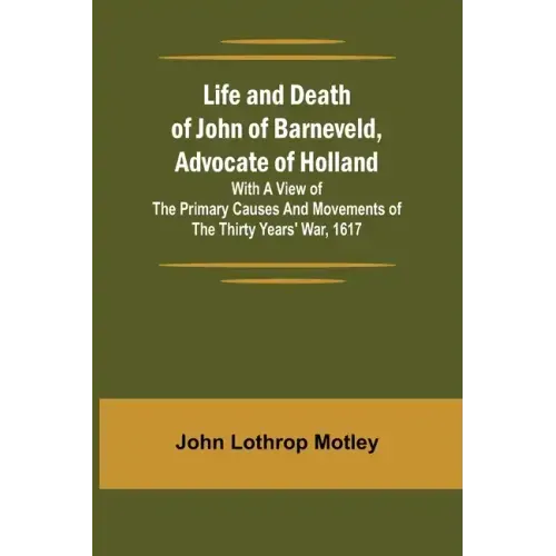Life and Death of John of Barneveld, Advocate of Holland: with a view of the primary causes and movements of the Thirty Years' War, 1617