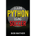 Learn Python Using Soccer: Coding for Kids in Python Using Outrageously Fun Soccer Concepts (Coding for Absolute Beginners)
