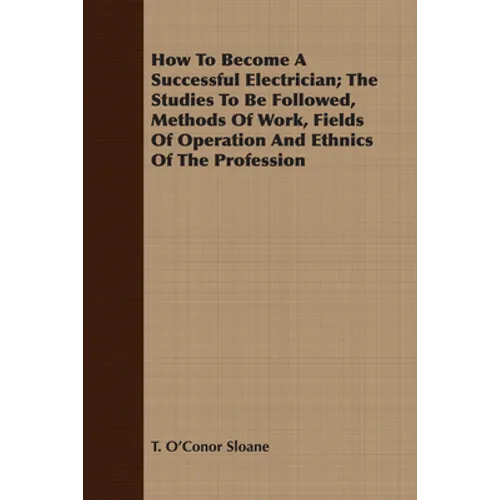 How to Become a Successful Electrician; The Studies to Be Followed, Methods of Work, Fields of Operation and Ethnics of the Profession