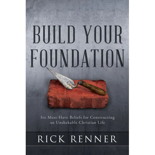 Build Your Foundation: Six Must-Have Beliefs for Constructing an Unshakable Christian Life