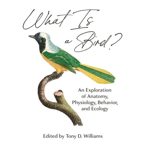 What Is a Bird?: An Exploration of Anatomy, Physiology, Behavior, and Ecology