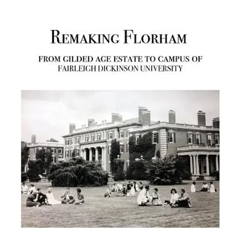Remaking Florham: From gilded age estate to campus of Fairleigh Dickinson University