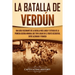 La Batalla de Verdún: Una guía fascinante de la batalla más larga y extensa de la Primera Guerra Mundial que tuvo lugar en el frente occidental entre