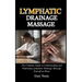 Lymphatic Drainage Massage: The Complete Guide to Understanding and Performing Lymphatic Drainage Massage Yourself at Home
