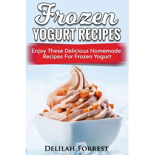 Frozen Yogurt Recipes: Make Delicious Homemade Frozen Yogurt With These Easy Recipes! Ice Cream, Easy And Tasty Treats