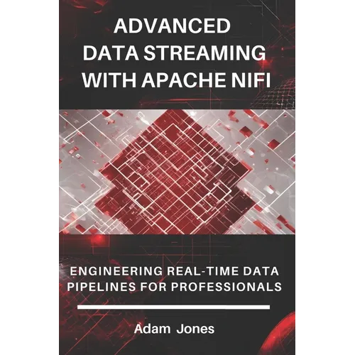 Advanced Data Streaming with Apache NiFi: Engineering Real-Time Data Pipelines for Professionals