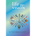 Life Re-Vision: A Journey to Rediscover Your Core, Reinvent Yourself and Renew Your Future