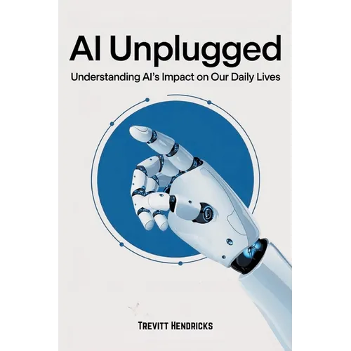 AI Unplugged: Understanding AI's Impact on Our Daily Lives: A Guide To Help Understand AI's Place In The Current & Coming World. A Positive Outlook Fo