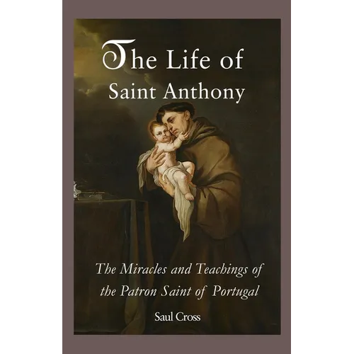 The Life of Saint Anthony: The Miracles and Teachings of the Patron Saint of Portugal