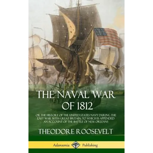The Naval War of 1812: or the History of the United States Navy during the Last War with Great Britain, to Which Is Appended an Account of the Battle