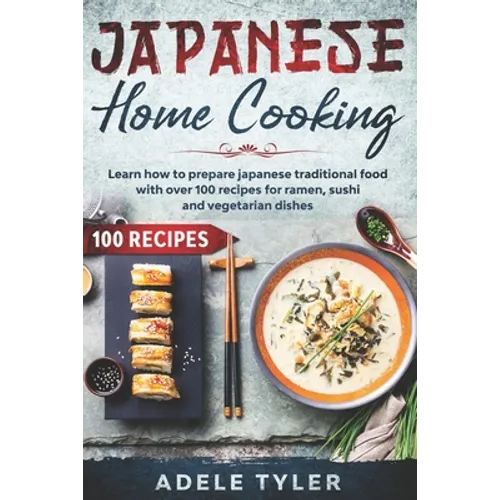 Japanese Home Cooking: Learn How To Prepare Japanese Traditional Food With Over 100 Recipes For Ramen, Sushi And Vegetarian Dishes