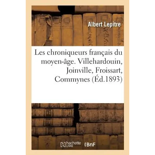 Les Chroniqueurs Français Du Moyen-Âge. Villehardouin, Joinville, Froissart, Commynes