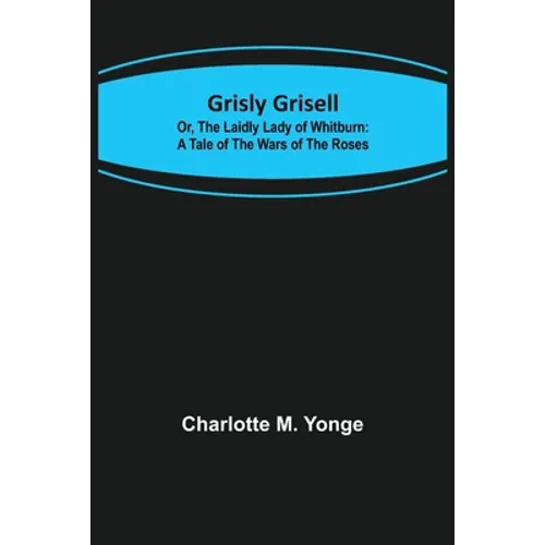 Grisly Grisell; Or, The Laidly Lady of Whitburn: A Tale of the Wars of the Roses