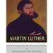 Martin Luther: The Life of the Man and the Legacy of the Reformer