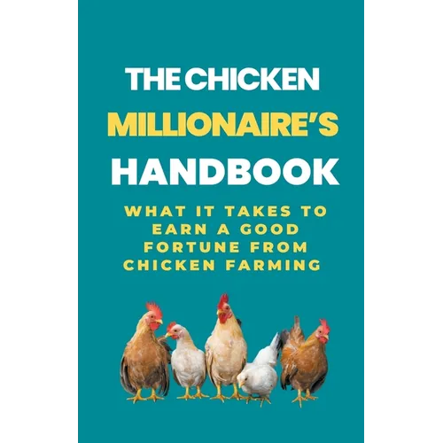The Chicken Millionaire's Handbook: What It Takes To Earn A Good Fortune From Chicken Farming