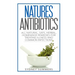 Natures Antibiotics: All Natural, Safe, Herbal, Homemade Remedies for Treating Illness and Common Infections
