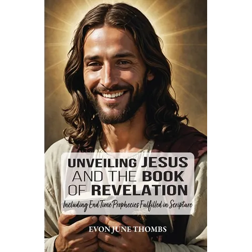 Unveiling Jesus and the Book of Revelation: Including End Time Prophecies Fulfilled in Scripture