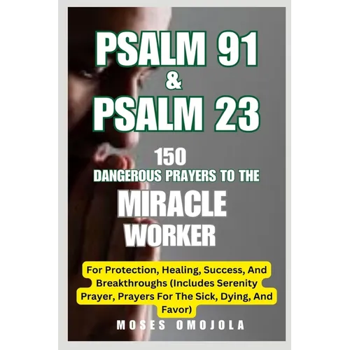 Psalm 91 & Psalm 23: 150 Dangerous Prayers To The Miracle Worker For Protection, Healing, Success, And Breakthroughs (Includes Serenity Pra