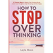 How to Stop Overthinking: 27 Proven Ways to Rewire Your Anxious Brain, Calm Your Thoughts, Stop Worrying, and Be Happy